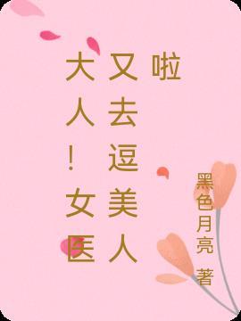 大人!女医又去逗美人啦
