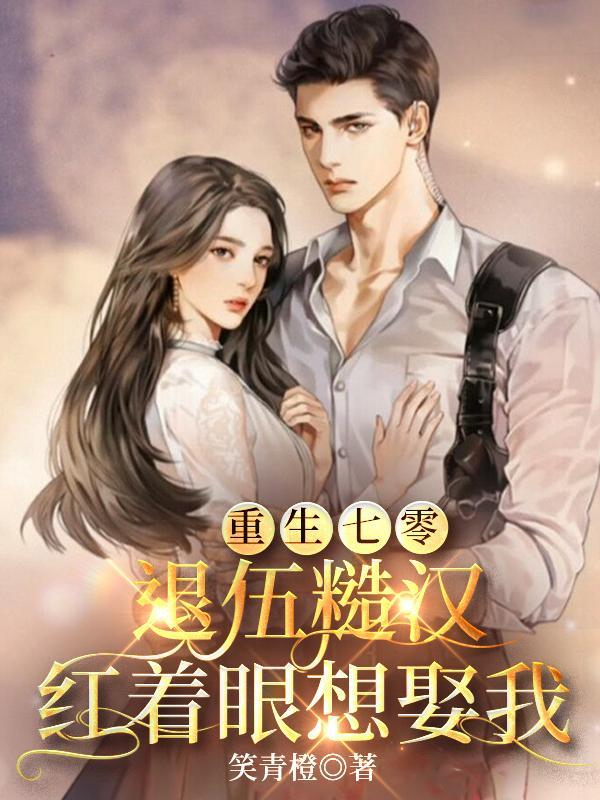 重生七零:退伍糙汉红着眼想娶我