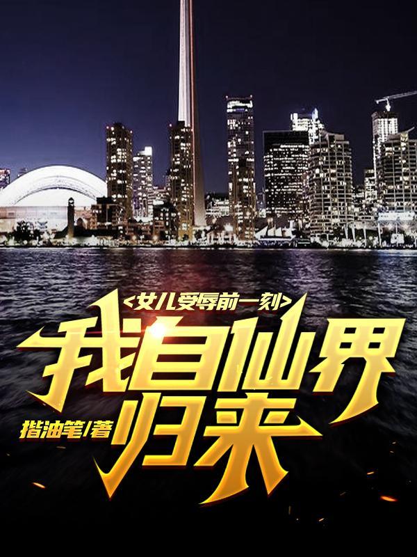 女儿受辱前一刻,我自仙界归来!