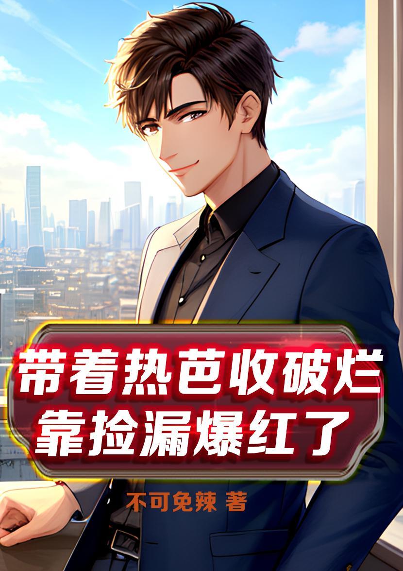 带着热芭收破烂,靠捡漏爆红了